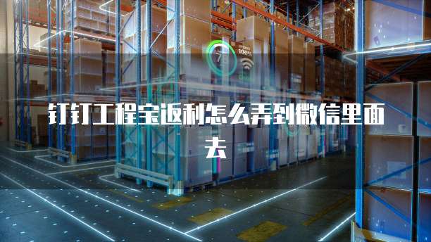 钉钉工程宝返利怎么弄到微信里面去