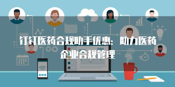 钉钉医药合规助手优惠：助力医药企业合规管理