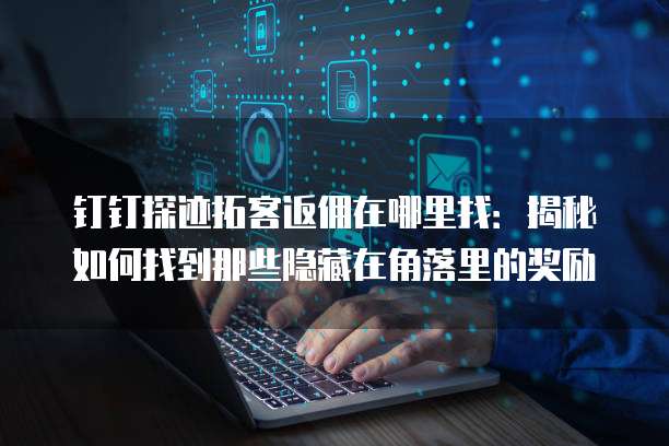 钉钉探迹拓客返佣在哪里找:揭秘如何找到那些隐藏在角落里的奖励