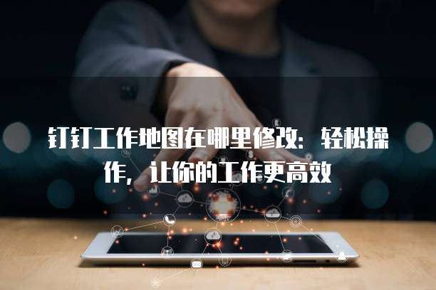钉钉工作地图在哪里修改:轻松操作,让你的工作更高效