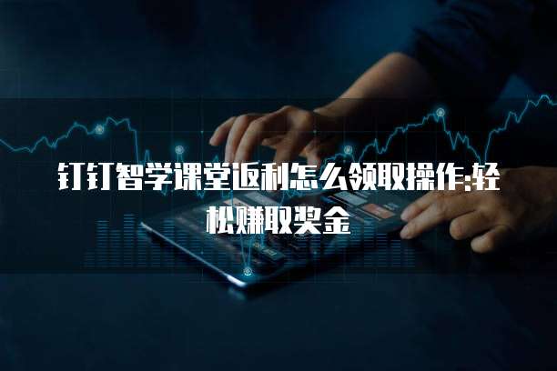 钉钉智学课堂返利怎么领取操作:轻松赚取奖金