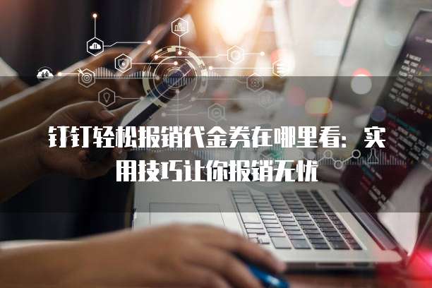 钉钉轻松报销代金券在哪里看:实用技巧让你报销无忧
