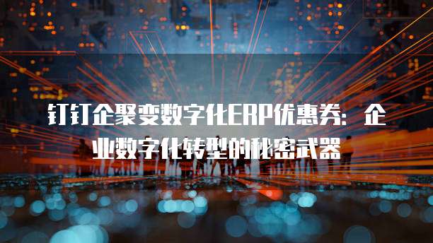 钉钉企聚变数字化ERP优惠券:企业数字化转型的秘密武器