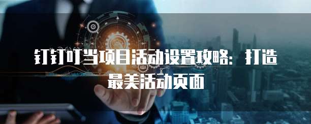 钉钉叮当项目活动设置攻略:打造最美活动页面