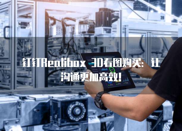 钉钉Realibox 3D看图购买:让沟通更加高效!