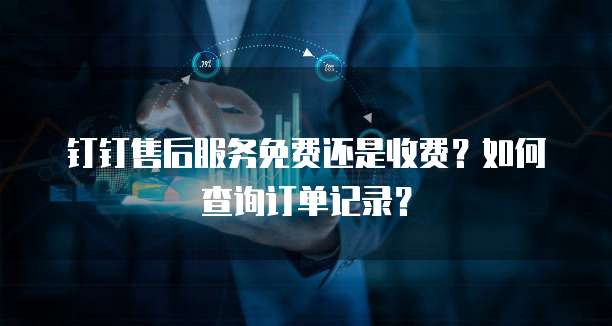钉钉售后服务免费还是收费?如何查询订单记录?