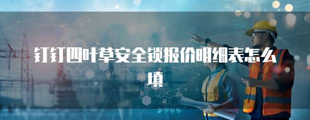 钉钉四叶草安全锁报价明细表怎么填