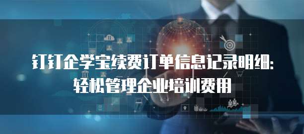 钉钉企学宝续费订单信息记录明细:轻松管理企业培训费用