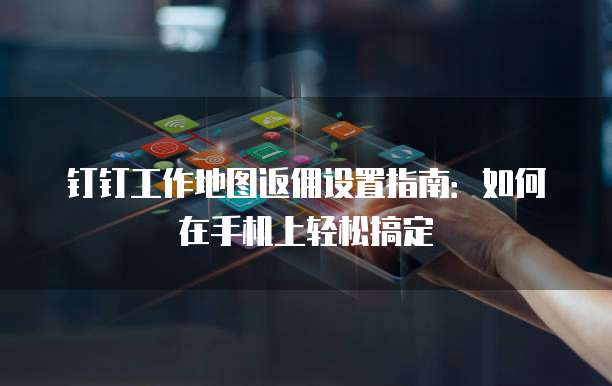 钉钉工作地图返佣设置指南:如何在手机上轻松搞定