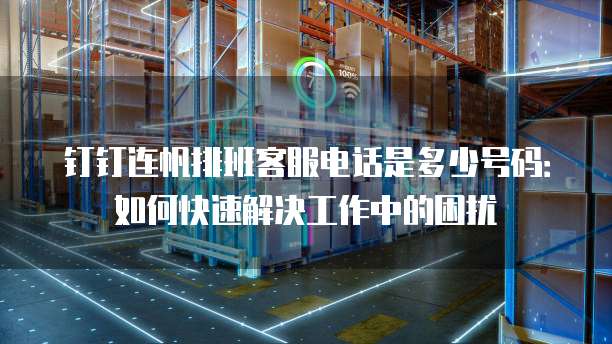 钉钉连帆排班客服电话是多少号码:如何快速解决工作中的困扰