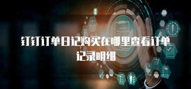 钉钉订单日记购买在哪里查看订单记录明细