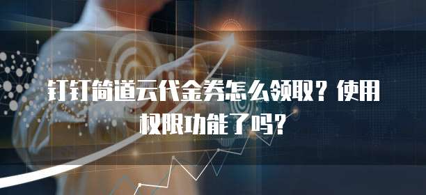 钉钉简道云代金券怎么领取?使用权限功能了吗?