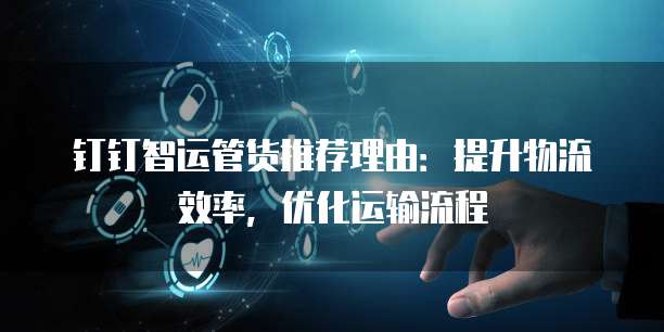 钉钉智运管货推荐理由:提升物流效率,优化运输流程