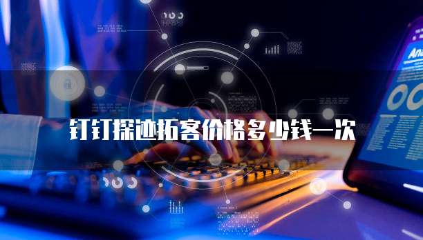 钉钉探迹拓客价格多少钱一次