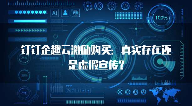 钉钉企趣云激励购买:真实存在还是虚假宣传?