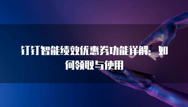 钉钉智能绩效优惠券功能详解:如何领取与使用