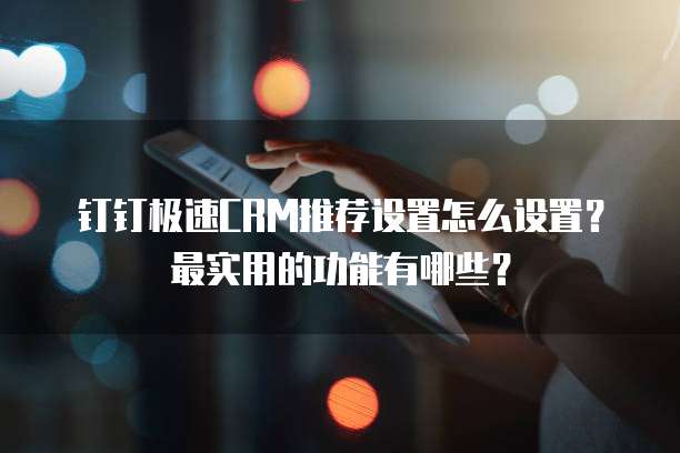 钉钉极速CRM推荐设置怎么设置?最实用的功能有哪些?