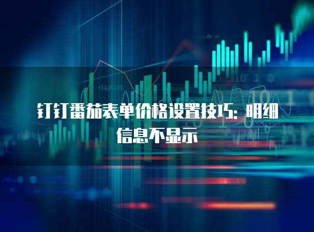 钉钉番茄表单价格设置技巧: 明细信息不显示