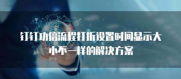 钉钉功倍流程打折设置时间显示大小不一样的解决方案