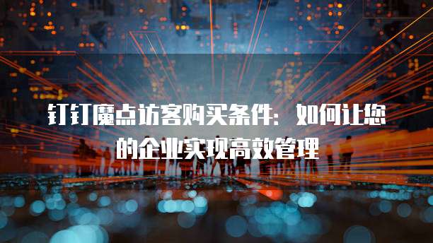 钉钉魔点访客购买条件:如何让您的企业实现高效管理