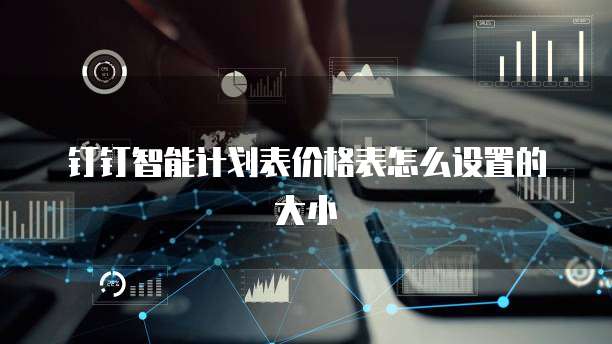 钉钉智能计划表价格表怎么设置的大小