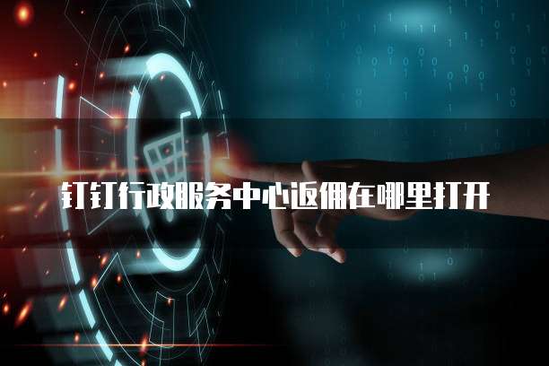 钉钉行政服务中心返佣在哪里打开