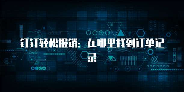 钉钉轻松报销:在哪里找到订单记录