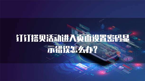钉钉搭贝活动进入页面设置密码显示错误怎么办？