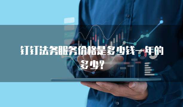 钉钉法务服务价格是多少钱一年的多少?