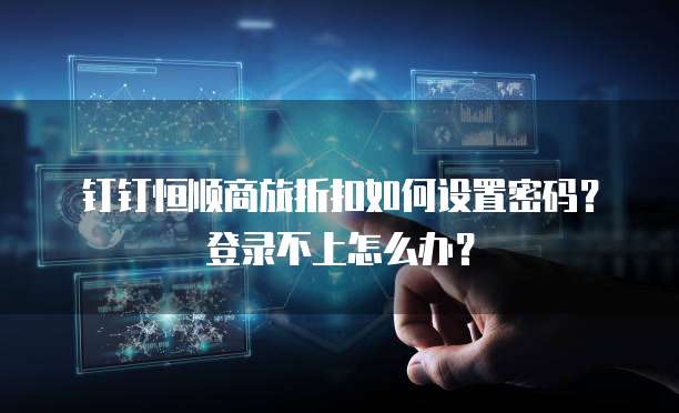 钉钉恒顺商旅折扣如何设置密码?登录不上怎么办?