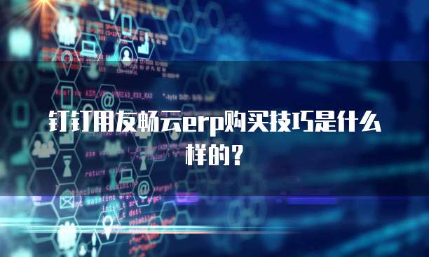 钉钉用友畅云erp购买技巧是什么样的?