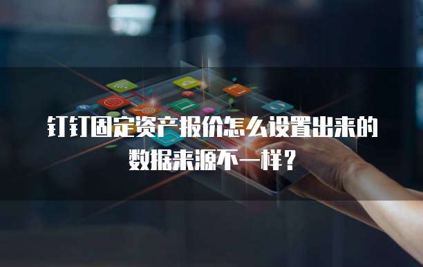 钉钉固定资产报价怎么设置出来的数据来源不一样?