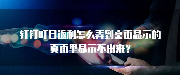 钉钉盯目返利怎么弄到桌面显示的页面里显示不出来?