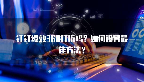 钉钉绩效360打折吗?如何设置最佳方法?