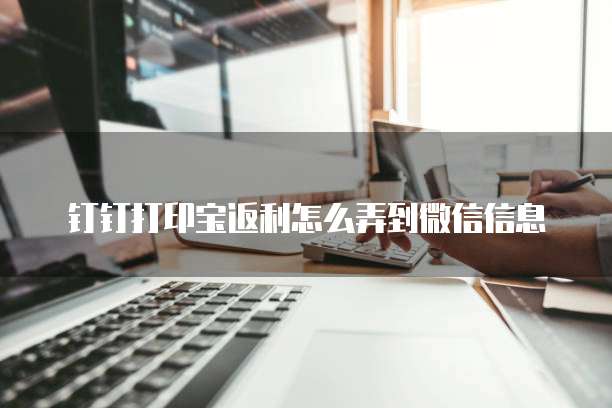 钉钉打印宝返利怎么弄到微信信息