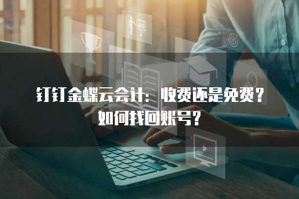 钉钉金蝶云会计：收费还是免费？如何找回账号？