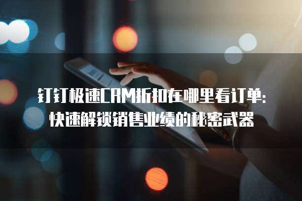 钉钉极速CRM折扣在哪里看订单:快速解锁销售业绩的秘密武器