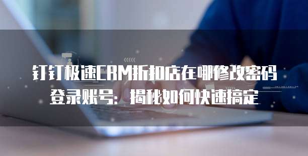 钉钉极速CRM折扣店在哪修改密码登录账号:揭秘如何快速搞定