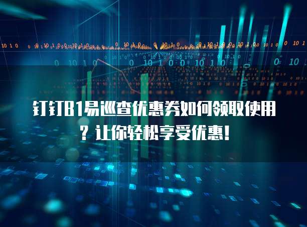 钉钉B1易巡查优惠券如何领取使用?让你轻松享受优惠!