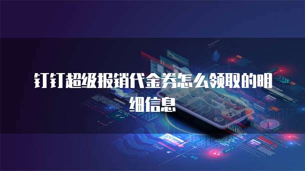 钉钉超级报销代金券怎么领取的明细信息