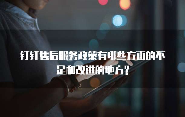 钉钉售后服务政策有哪些方面的不足和改进的地方?