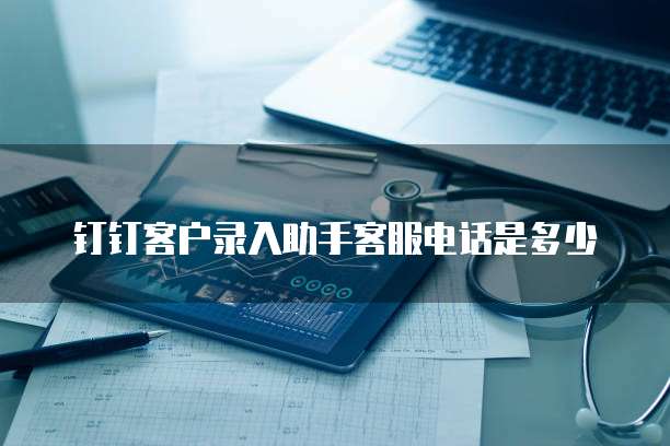 钉钉客户录入助手客服电话是多少