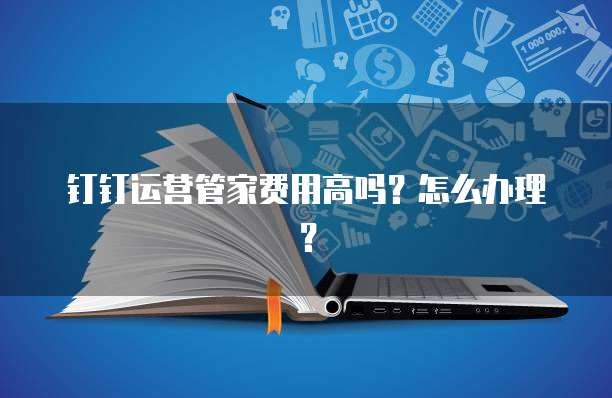 钉钉运营管家费用高吗？怎么办理？