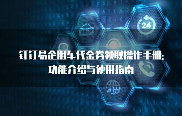 钉钉易企用车代金券领取操作手册:功能介绍与使用指南