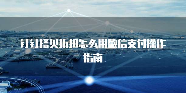 钉钉搭贝折扣怎么用微信支付操作指南