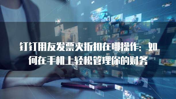 钉钉用友发票夹折扣在哪操作:如何在手机上轻松管理你的财务