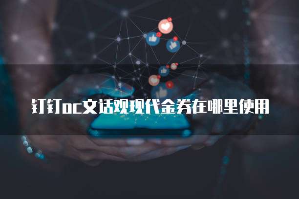 钉钉oc文话观现代金券在哪里使用