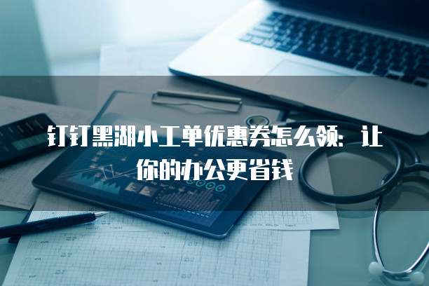 钉钉黑湖小工单优惠券怎么领：让你的办公更省钱
