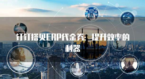 钉钉搭贝ERP代金券：提升效率的利器