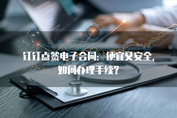 钉钉点签电子合同:便宜又安全,如何办理手续?